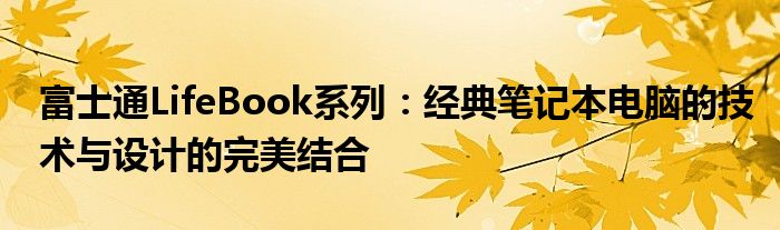 富士通LifeBook系列：经典笔记本电脑的技术与设计的完美结合