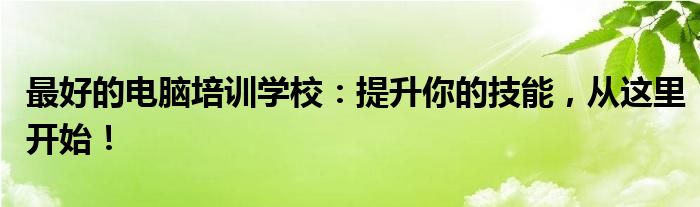 最好的电脑培训学校：提升你的技能，从这里开始！