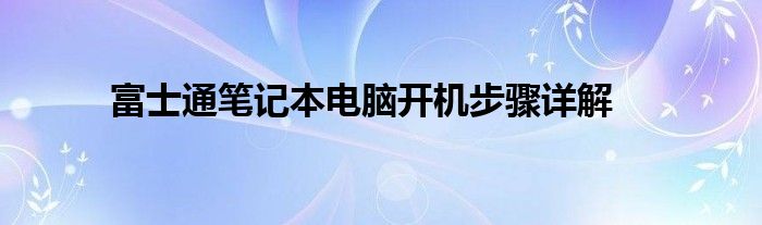 富士通笔记本电脑开机步骤详解