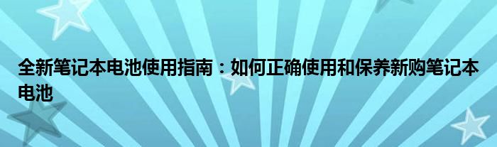 全新笔记本电池使用指南：如何正确使用和保养新购笔记本电池