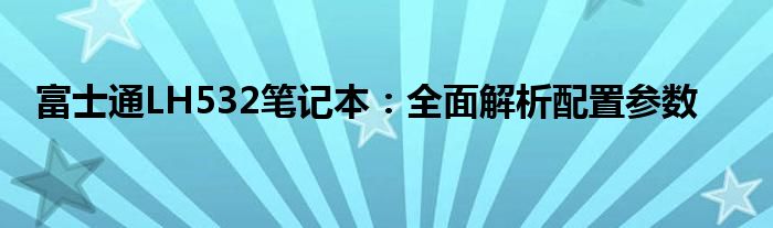 富士通LH532笔记本：全面解析配置参数