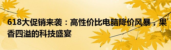 618大促销来袭：高性价比电脑降价风暴，果香四溢的科技盛宴