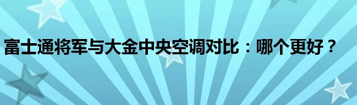 富士通将军与大金中央空调对比：哪个更好？