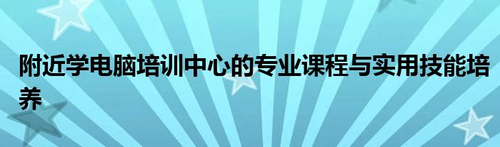 附近学电脑培训中心的专业课程与实用技能培养