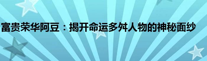 富贵荣华阿豆：揭开命运多舛人物的神秘面纱