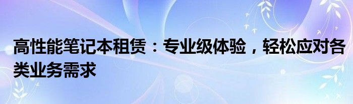 高性能笔记本租赁：专业级体验，轻松应对各类业务需求