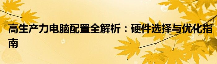 高生产力电脑配置全解析：硬件选择与优化指南