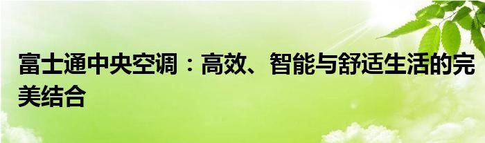 富士通中央空调：高效、智能与舒适生活的完美结合