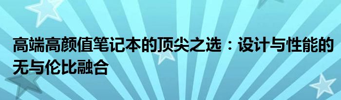 高端高颜值笔记本的顶尖之选：设计与性能的无与伦比融合