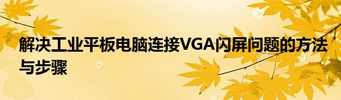 解决工业平板电脑连接VGA闪屏问题的方法与步骤