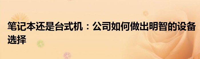 笔记本还是台式机：公司如何做出明智的设备选择