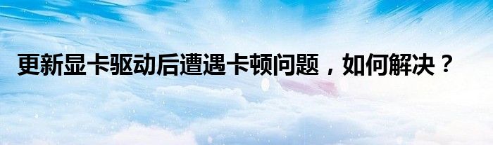 更新显卡驱动后遭遇卡顿问题，如何解决？