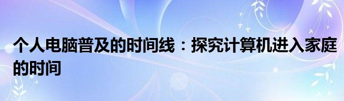 个人电脑普及的时间线：探究计算机进入家庭的时间