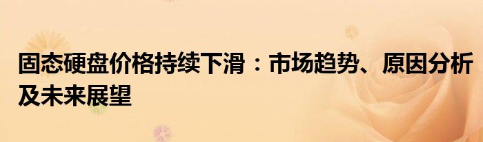 固态硬盘价格持续下滑：市场趋势、原因分析及未来展望