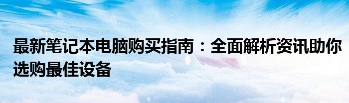 最新笔记本电脑购买指南：全面解析资讯助你选购最佳设备