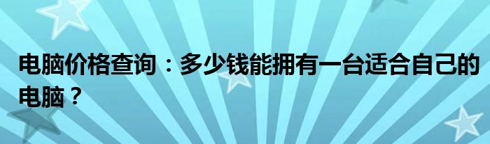 电脑价格查询：多少钱能拥有一台适合自己的电脑？