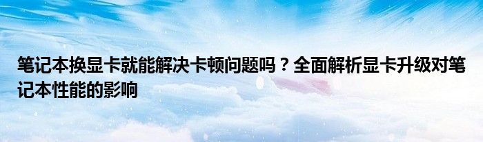 笔记本换显卡就能解决卡顿问题吗？全面解析显卡升级对笔记本性能的影响