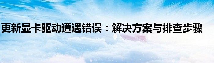 更新显卡驱动遭遇错误：解决方案与排查步骤