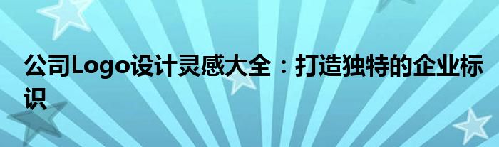 公司Logo设计灵感大全：打造独特的企业标识