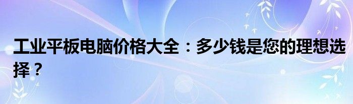 工业平板电脑价格大全：多少钱是您的理想选择？