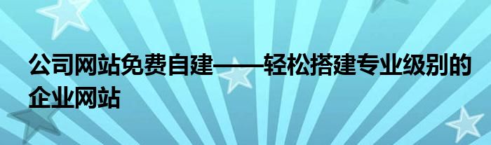 公司网站免费自建——轻松搭建专业级别的企业网站