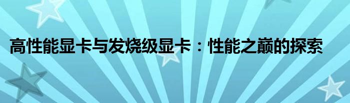 高性能显卡与发烧级显卡：性能之巅的探索