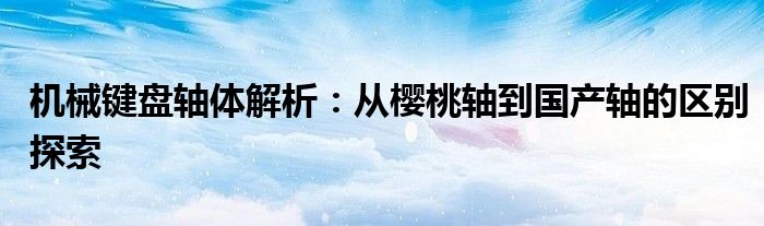 机械键盘轴体解析：从樱桃轴到国产轴的区别探索