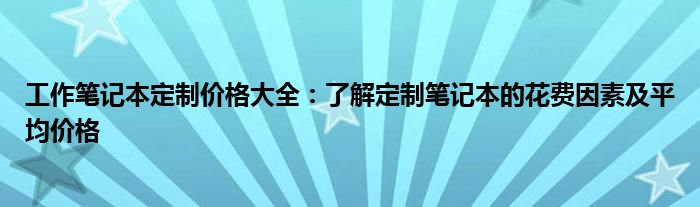 工作笔记本定制价格大全：了解定制笔记本的花费因素及平均价格