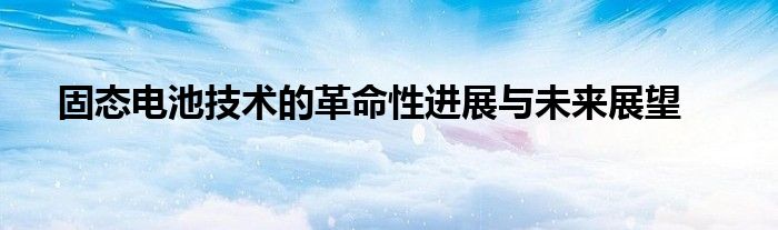 固态电池技术的革命性进展与未来展望