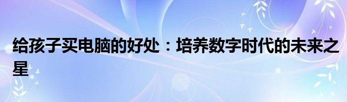 给孩子买电脑的好处：培养数字时代的未来之星