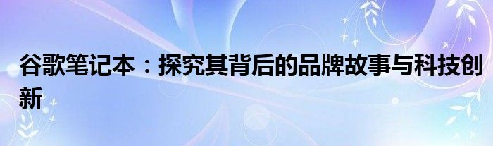 谷歌笔记本：探究其背后的品牌故事与科技创新