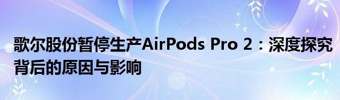 歌尔股份暂停生产AirPods Pro 2：深度探究背后的原因与影响