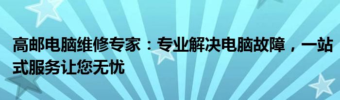 高邮电脑维修专家：专业解决电脑故障，一站式服务让您无忧