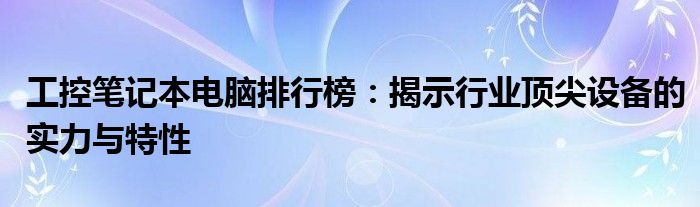 工控笔记本电脑排行榜：揭示行业顶尖设备的实力与特性