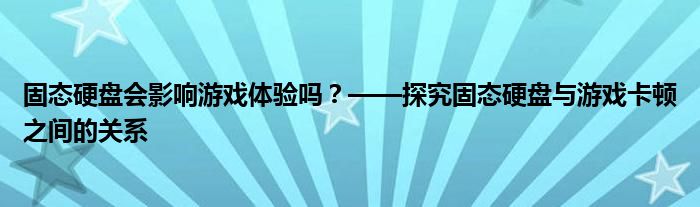 固态硬盘会影响游戏体验吗？——探究固态硬盘与游戏卡顿之间的关系