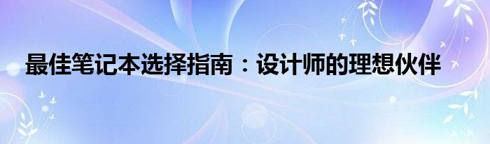 最佳笔记本选择指南：设计师的理想伙伴