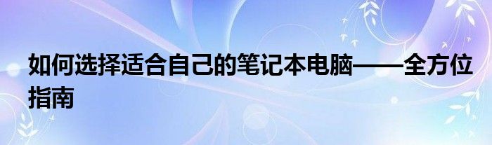 如何选择适合自己的笔记本电脑——全方位指南