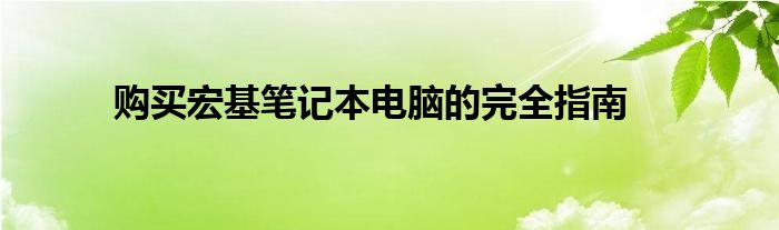 购买宏基笔记本电脑的完全指南