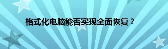 格式化电脑能否实现全面恢复？