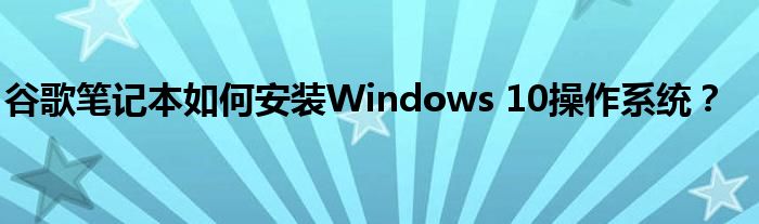 谷歌笔记本如何安装Windows 10操作系统？