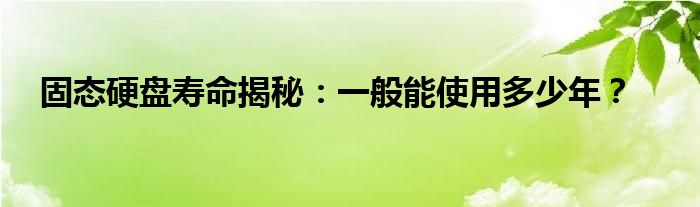 固态硬盘寿命揭秘：一般能使用多少年？