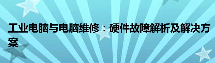 工业电脑与电脑维修：硬件故障解析及解决方案