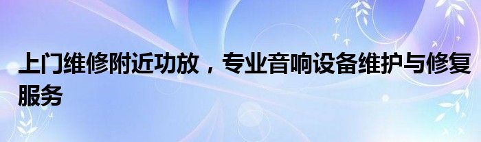 上门维修附近功放，专业音响设备维护与修复服务