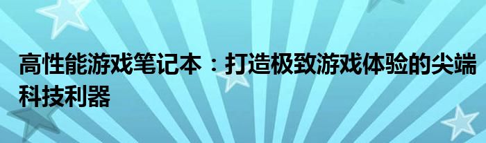 高性能游戏笔记本：打造极致游戏体验的尖端科技利器