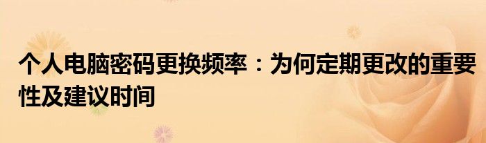 个人电脑密码更换频率：为何定期更改的重要性及建议时间