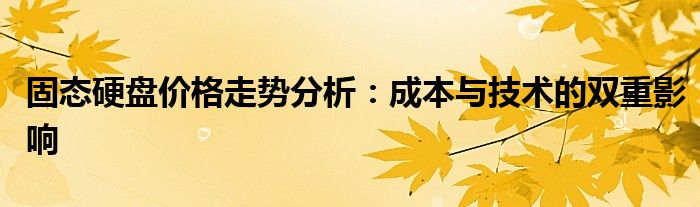 固态硬盘价格走势分析：成本与技术的双重影响