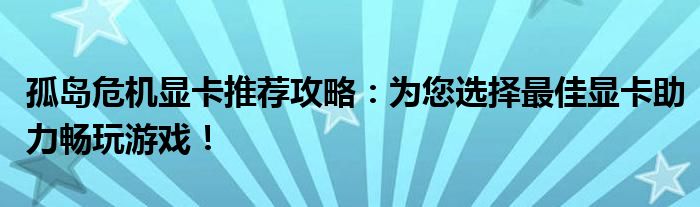 孤岛危机显卡推荐攻略：为您选择最佳显卡助力畅玩游戏！