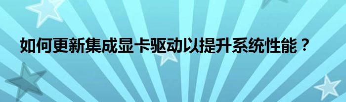 如何更新集成显卡驱动以提升系统性能？