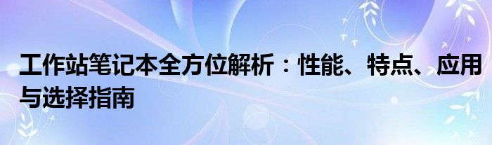 工作站笔记本全方位解析：性能、特点、应用与选择指南