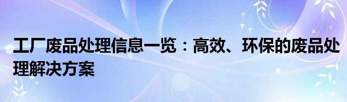 工厂废品处理信息一览：高效、环保的废品处理解决方案